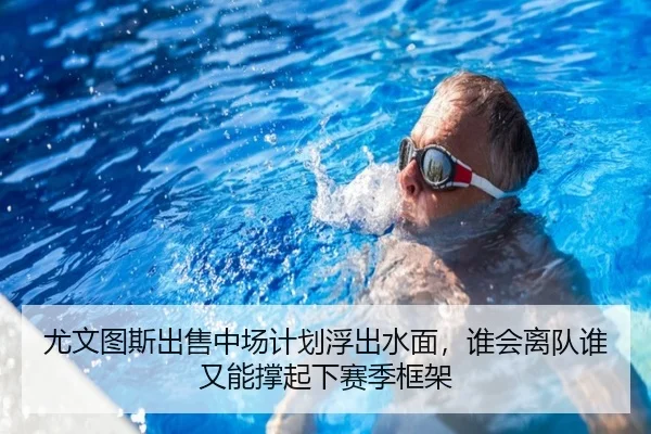 尤文图斯出售中场计划浮出水面，谁会离队谁又能撑起下赛季框架